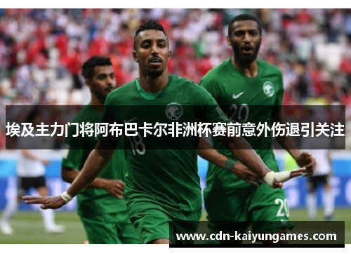 埃及主力门将阿布巴卡尔非洲杯赛前意外伤退引关注