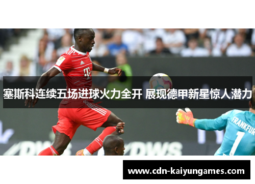 塞斯科连续五场进球火力全开 展现德甲新星惊人潜力 塞斯科连续五场进球火力全开 展现德甲新星惊人潜力