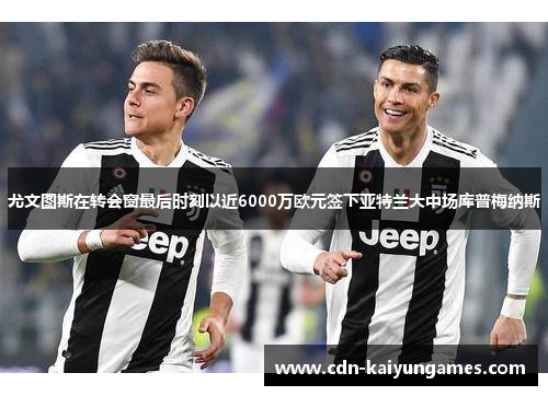 尤文图斯在转会窗最后时刻以近6000万欧元签下亚特兰大中场库普梅纳斯 尤文图斯在转会窗最后时刻以近6000万欧元签下亚特兰大中场库普梅纳斯