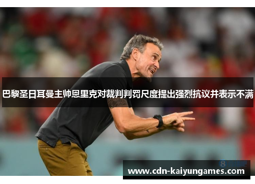 巴黎圣日耳曼主帅恩里克对裁判判罚尺度提出强烈抗议并表示不满 巴黎圣日耳曼主帅恩里克对裁判判罚尺度提出强烈抗议并表示不满