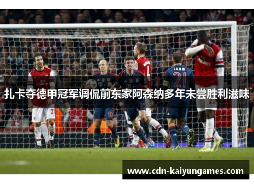 扎卡夺德甲冠军调侃前东家阿森纳多年未尝胜利滋味 扎卡夺德甲冠军调侃前东家阿森纳多年未尝胜利滋味