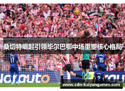 桑切特崛起引领毕尔巴鄂中场重塑核心格局 桑切特崛起引领毕尔巴鄂中场重塑核心格局