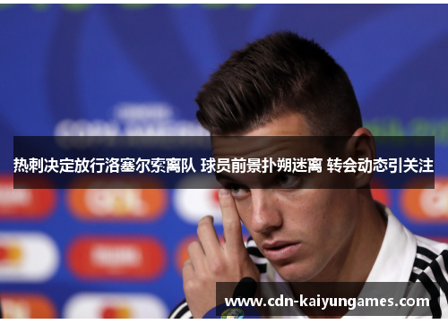 热刺决定放行洛塞尔索离队 球员前景扑朔迷离 转会动态引关注 热刺决定放行洛塞尔索离队 球员前景扑朔迷离 转会动态引关注