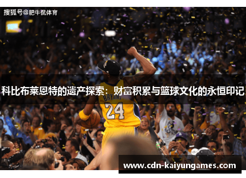 科比布莱恩特的遗产探索:财富积累与篮球文化的永恒印记 科比布莱恩特的遗产探索:财富积累与篮球文化的永恒印记