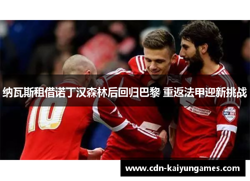 纳瓦斯租借诺丁汉森林后回归巴黎 重返法甲迎新挑战 纳瓦斯租借诺丁汉森林后回归巴黎 重返法甲迎新挑战