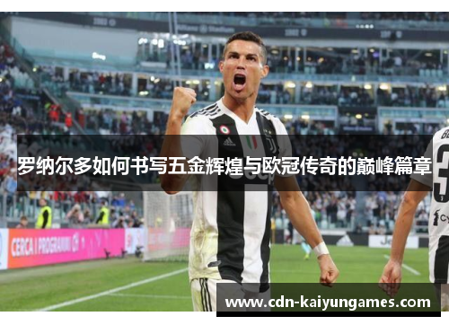 罗纳尔多如何书写五金辉煌与欧冠传奇的巅峰篇章 罗纳尔多如何书写五金辉煌与欧冠传奇的巅峰篇章