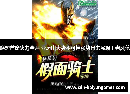 联盟首席火力全开 亚历山大势不可挡强势出击展现王者风范 联盟首席火力全开 亚历山大势不可挡强势出击展现王者风范