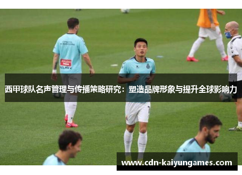 西甲球队名声管理与传播策略研究：塑造品牌形象与提升全球影响力