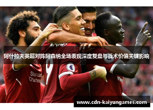 阿什拉夫英超对阵阿森纳全场表现深度复盘与战术价值关键影响