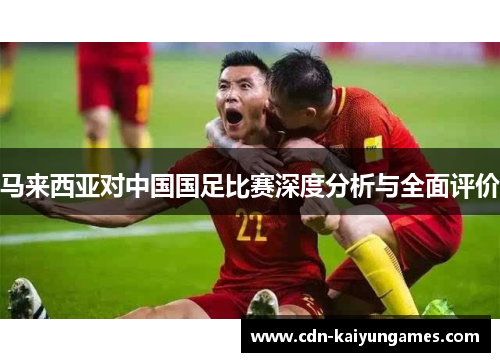 马来西亚对中国国足比赛深度分析与全面评价