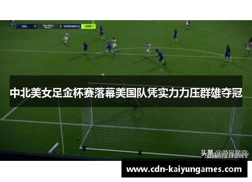中北美女足金杯赛落幕美国队凭实力力压群雄夺冠 中北美女足金杯赛落幕美国队凭实力力压群雄夺冠