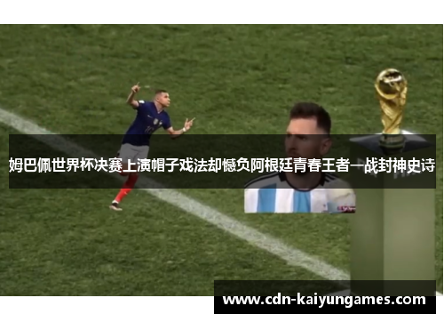 姆巴佩世界杯决赛上演帽子戏法却憾负阿根廷青春王者一战封神史诗