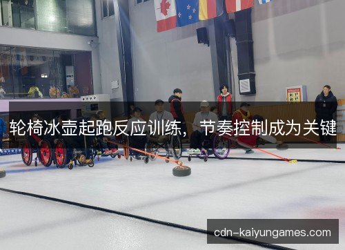 轮椅冰壶起跑反应训练,节奏控制成为关键 轮椅冰壶起跑反应训练,节奏控制成为关键