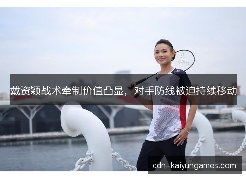 戴资颖战术牵制价值凸显，对手防线被迫持续移动
